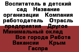 Воспитатель в детский сад › Название организации ­ Компания-работодатель › Отрасль предприятия ­ Другое › Минимальный оклад ­ 18 000 - Все города Работа » Вакансии   . Крым,Гаспра